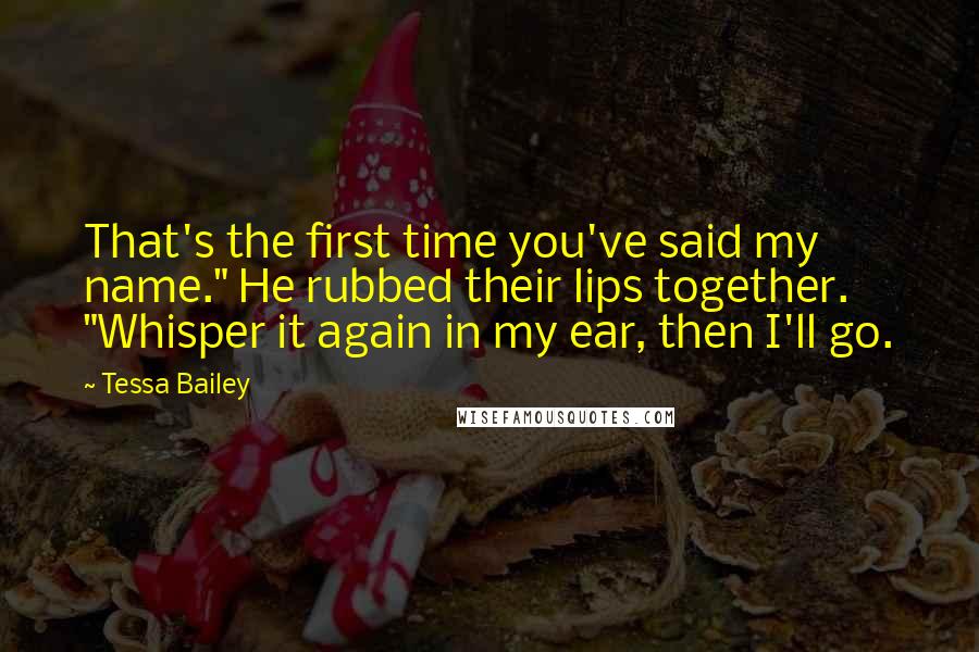 Tessa Bailey Quotes: That's the first time you've said my name." He rubbed their lips together. "Whisper it again in my ear, then I'll go.