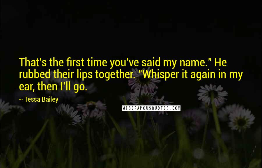 Tessa Bailey Quotes: That's the first time you've said my name." He rubbed their lips together. "Whisper it again in my ear, then I'll go.