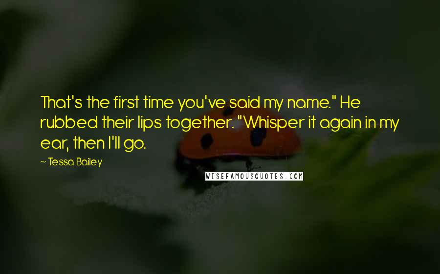 Tessa Bailey Quotes: That's the first time you've said my name." He rubbed their lips together. "Whisper it again in my ear, then I'll go.