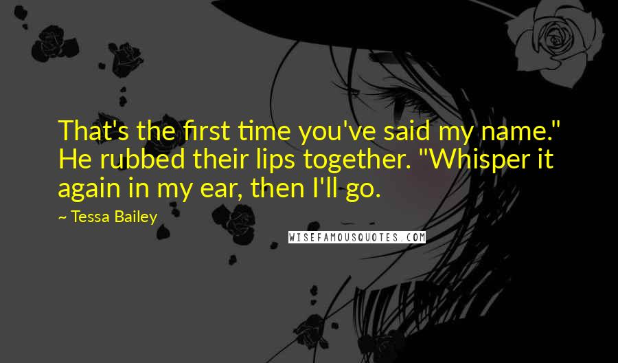 Tessa Bailey Quotes: That's the first time you've said my name." He rubbed their lips together. "Whisper it again in my ear, then I'll go.