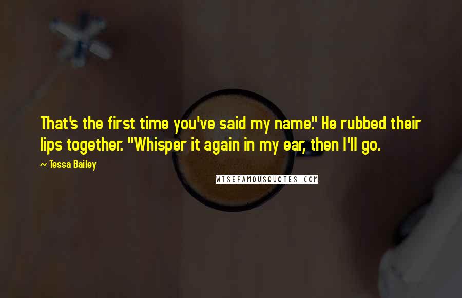 Tessa Bailey Quotes: That's the first time you've said my name." He rubbed their lips together. "Whisper it again in my ear, then I'll go.