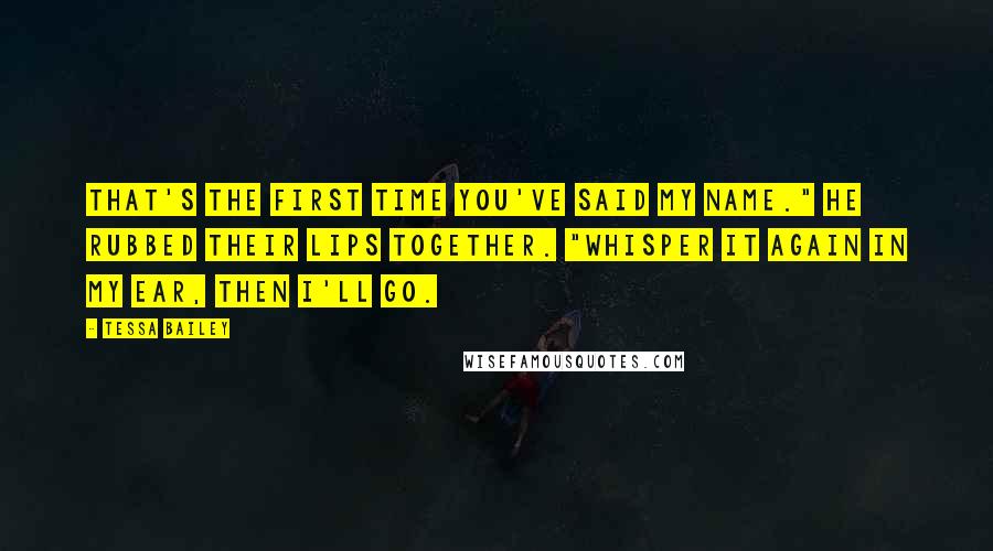 Tessa Bailey Quotes: That's the first time you've said my name." He rubbed their lips together. "Whisper it again in my ear, then I'll go.