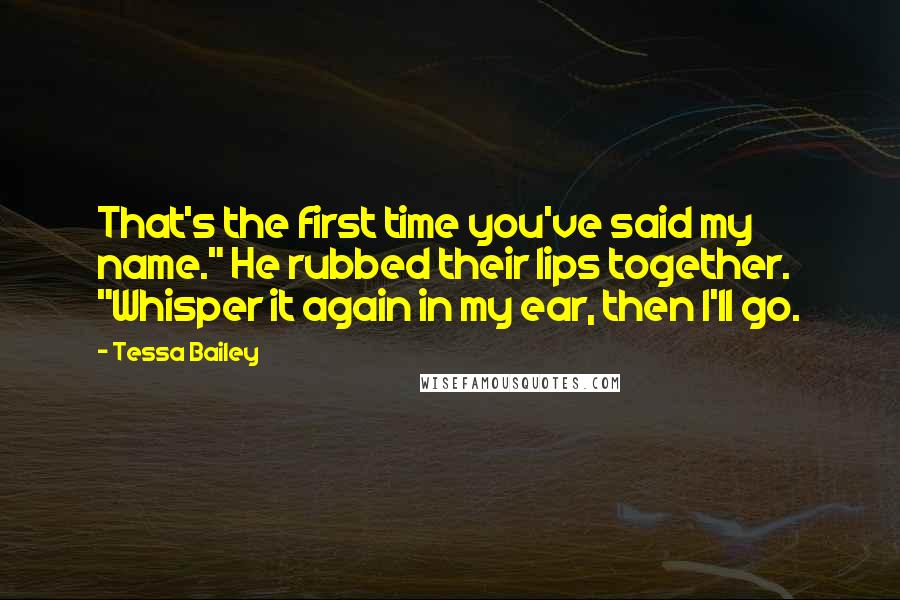 Tessa Bailey Quotes: That's the first time you've said my name." He rubbed their lips together. "Whisper it again in my ear, then I'll go.