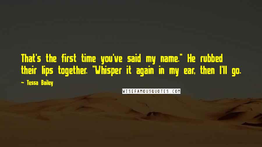Tessa Bailey Quotes: That's the first time you've said my name." He rubbed their lips together. "Whisper it again in my ear, then I'll go.