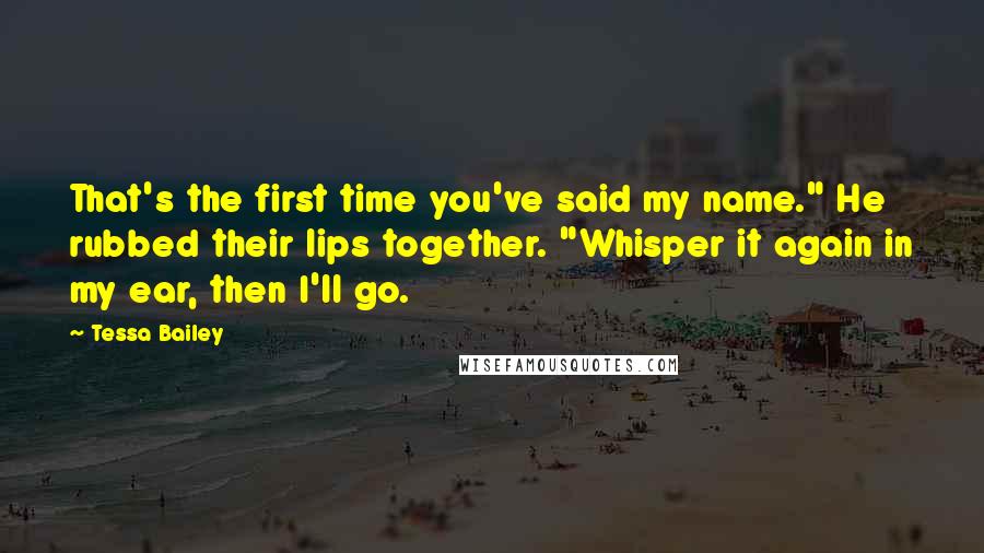 Tessa Bailey Quotes: That's the first time you've said my name." He rubbed their lips together. "Whisper it again in my ear, then I'll go.