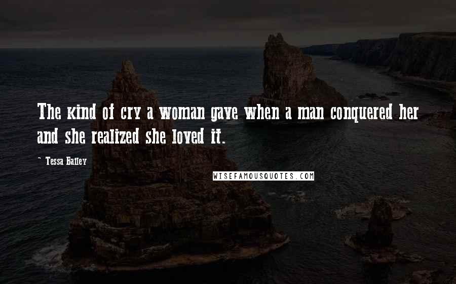 Tessa Bailey Quotes: The kind of cry a woman gave when a man conquered her and she realized she loved it.