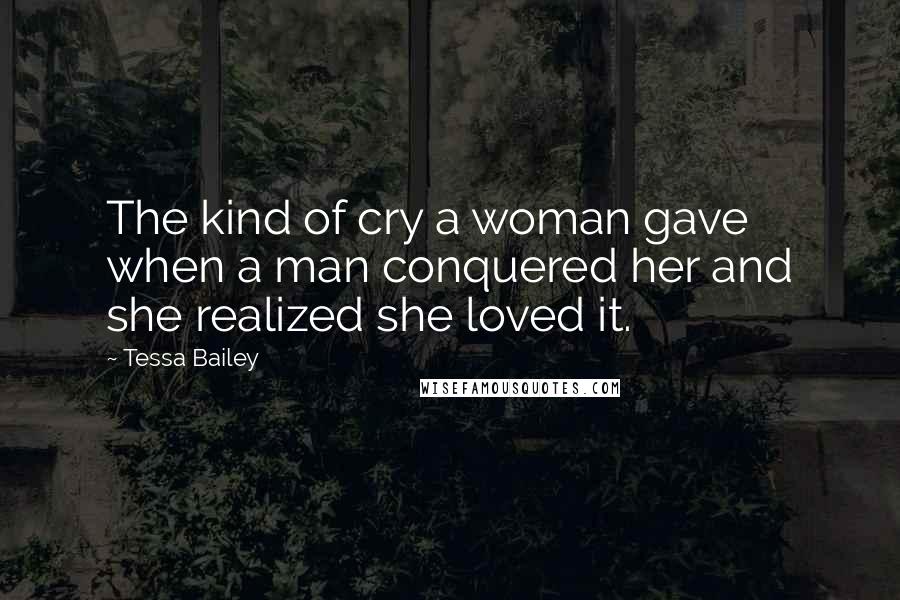 Tessa Bailey Quotes: The kind of cry a woman gave when a man conquered her and she realized she loved it.