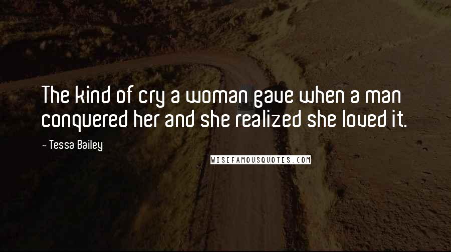 Tessa Bailey Quotes: The kind of cry a woman gave when a man conquered her and she realized she loved it.