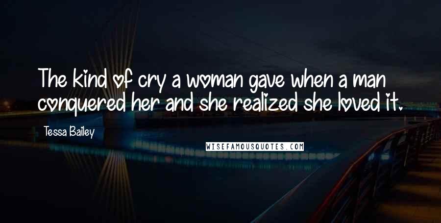 Tessa Bailey Quotes: The kind of cry a woman gave when a man conquered her and she realized she loved it.