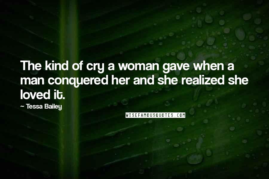 Tessa Bailey Quotes: The kind of cry a woman gave when a man conquered her and she realized she loved it.