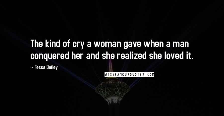 Tessa Bailey Quotes: The kind of cry a woman gave when a man conquered her and she realized she loved it.