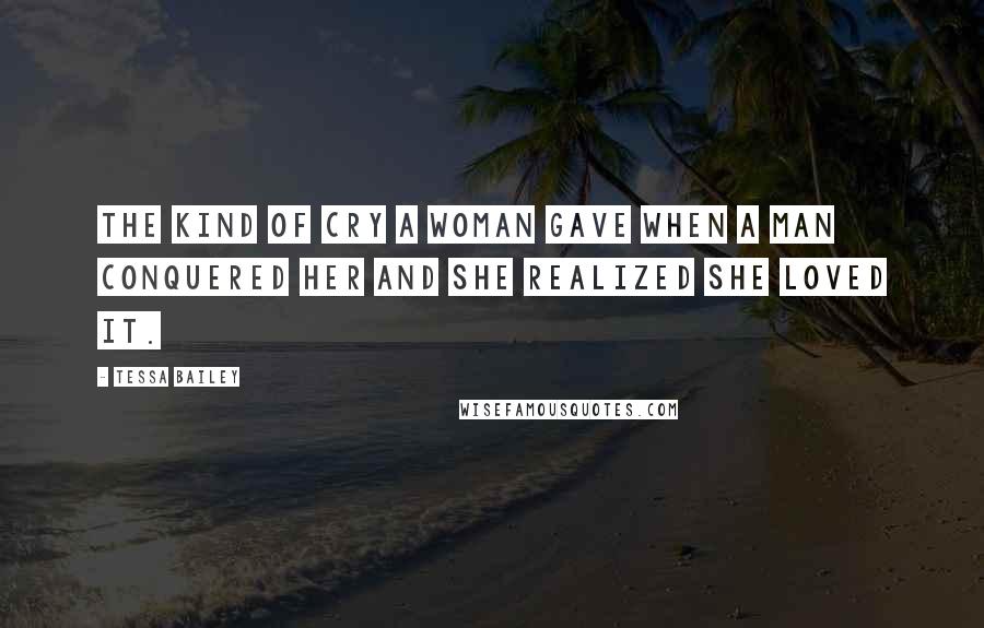 Tessa Bailey Quotes: The kind of cry a woman gave when a man conquered her and she realized she loved it.