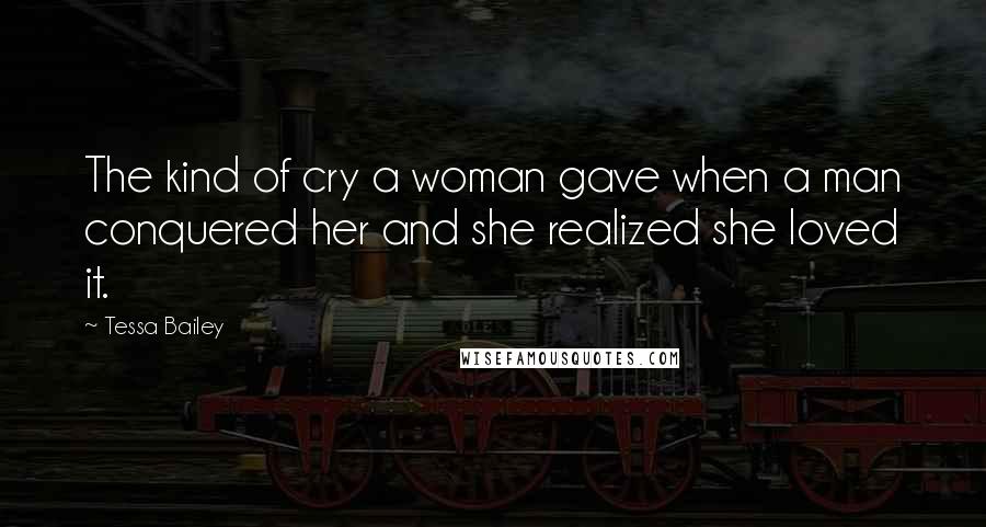 Tessa Bailey Quotes: The kind of cry a woman gave when a man conquered her and she realized she loved it.