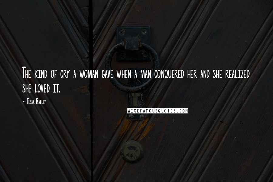 Tessa Bailey Quotes: The kind of cry a woman gave when a man conquered her and she realized she loved it.