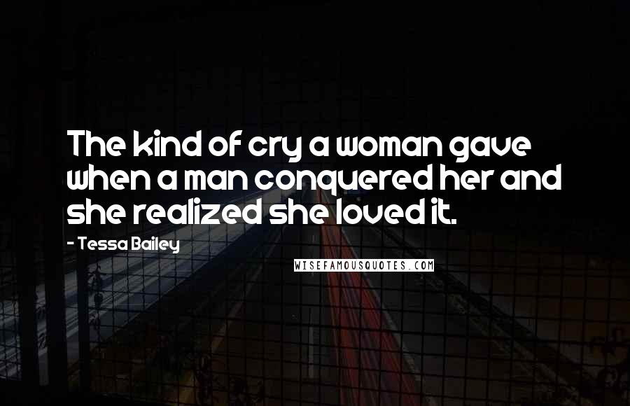 Tessa Bailey Quotes: The kind of cry a woman gave when a man conquered her and she realized she loved it.