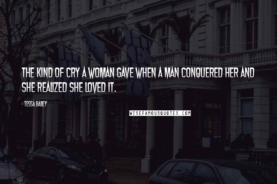 Tessa Bailey Quotes: The kind of cry a woman gave when a man conquered her and she realized she loved it.