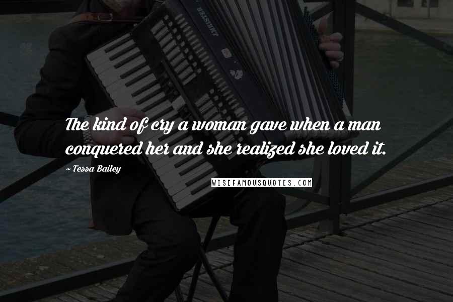 Tessa Bailey Quotes: The kind of cry a woman gave when a man conquered her and she realized she loved it.