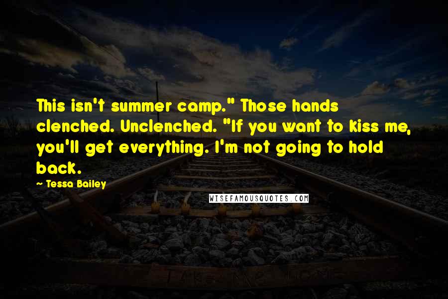 Tessa Bailey Quotes: This isn't summer camp." Those hands clenched. Unclenched. "If you want to kiss me, you'll get everything. I'm not going to hold back.