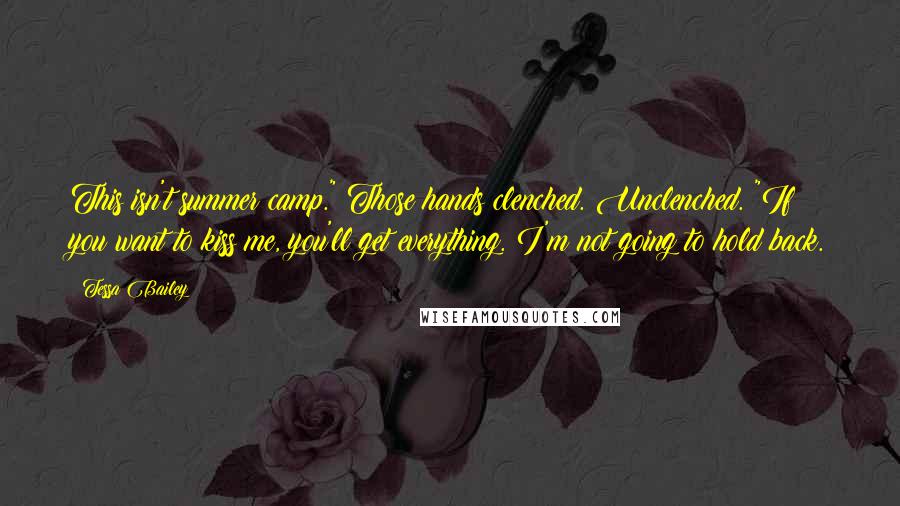 Tessa Bailey Quotes: This isn't summer camp." Those hands clenched. Unclenched. "If you want to kiss me, you'll get everything. I'm not going to hold back.