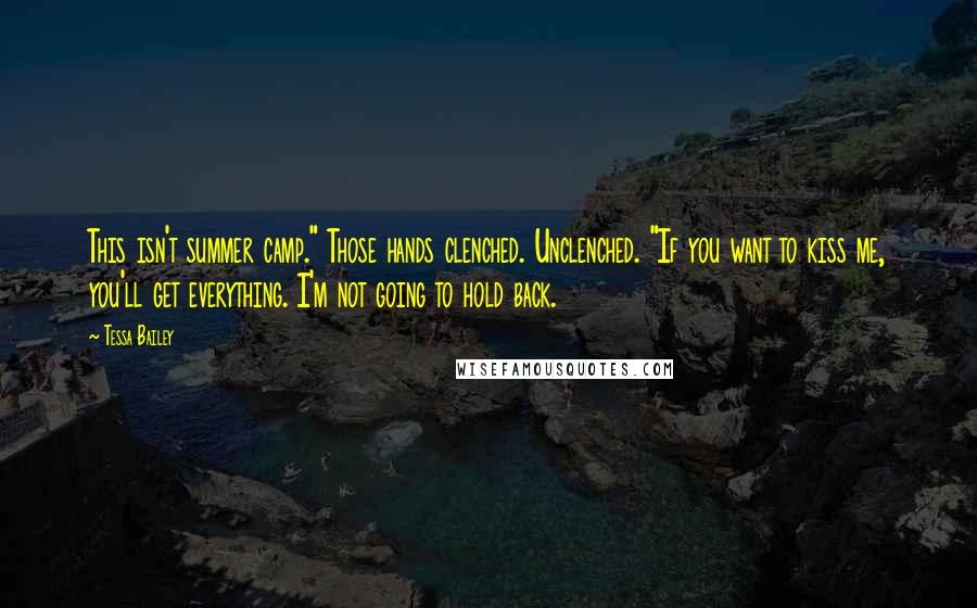 Tessa Bailey Quotes: This isn't summer camp." Those hands clenched. Unclenched. "If you want to kiss me, you'll get everything. I'm not going to hold back.