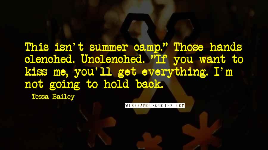 Tessa Bailey Quotes: This isn't summer camp." Those hands clenched. Unclenched. "If you want to kiss me, you'll get everything. I'm not going to hold back.