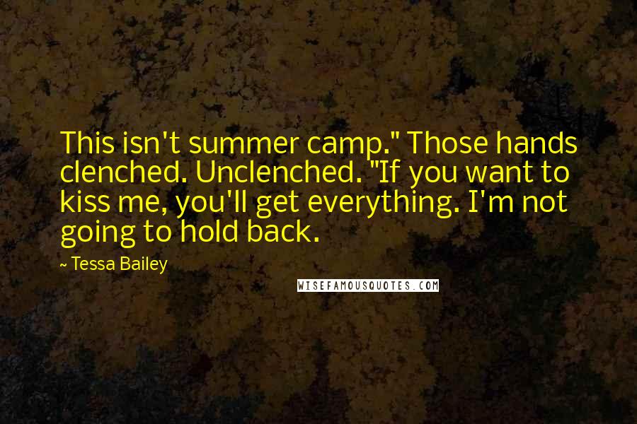 Tessa Bailey Quotes: This isn't summer camp." Those hands clenched. Unclenched. "If you want to kiss me, you'll get everything. I'm not going to hold back.