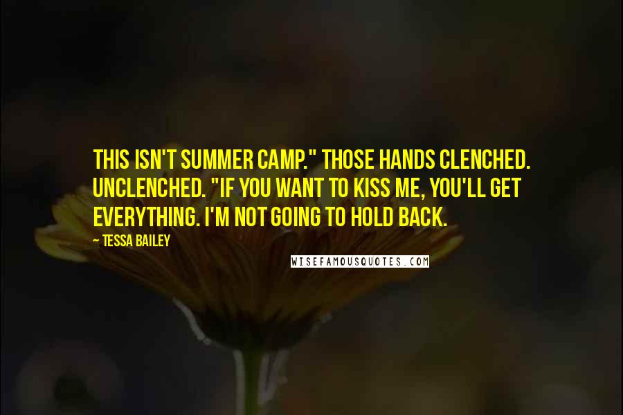 Tessa Bailey Quotes: This isn't summer camp." Those hands clenched. Unclenched. "If you want to kiss me, you'll get everything. I'm not going to hold back.