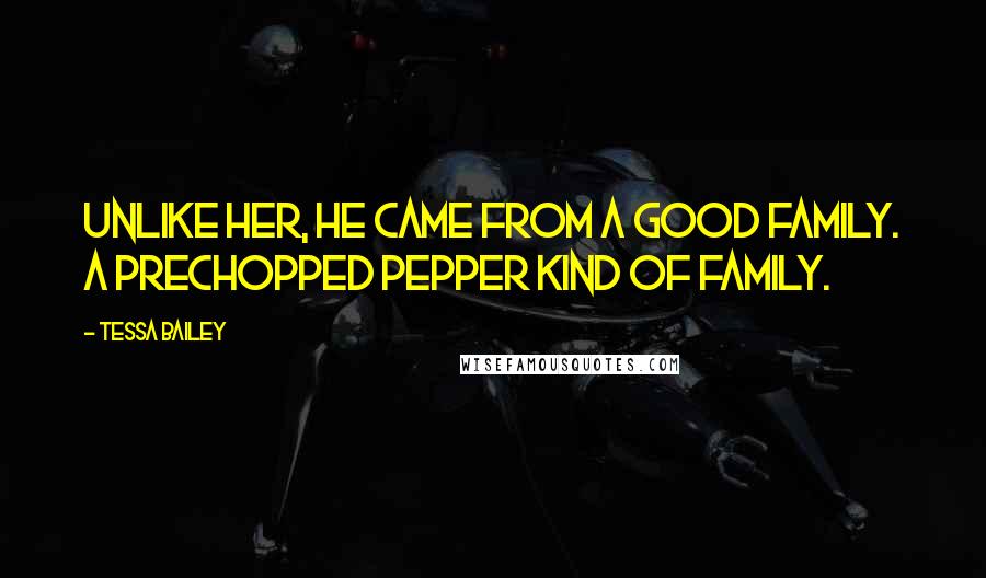 Tessa Bailey Quotes: Unlike her, he came from a good family. A prechopped pepper kind of family.