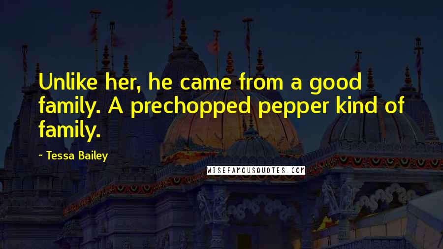 Tessa Bailey Quotes: Unlike her, he came from a good family. A prechopped pepper kind of family.