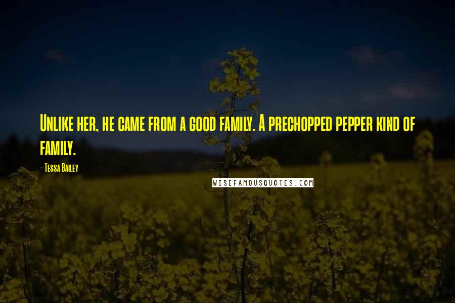 Tessa Bailey Quotes: Unlike her, he came from a good family. A prechopped pepper kind of family.