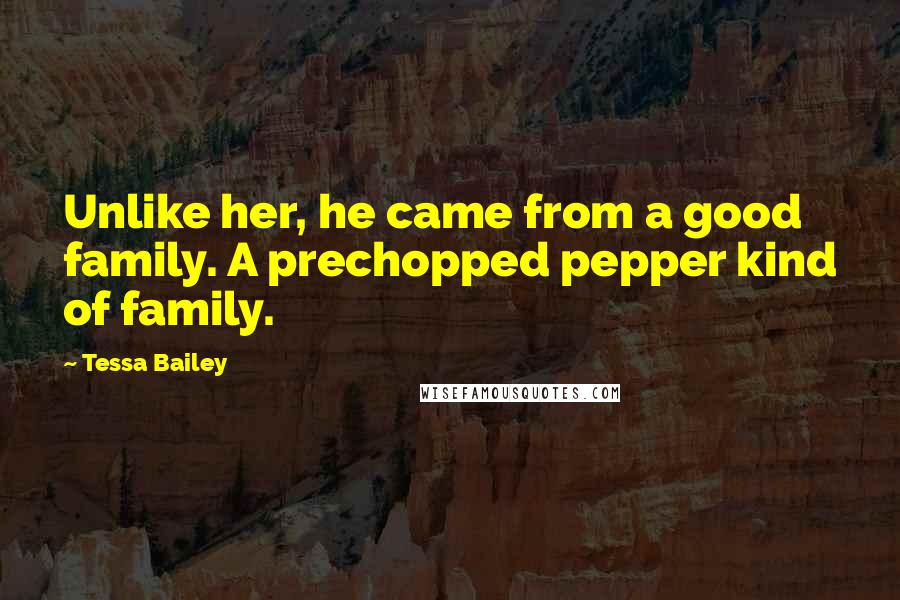Tessa Bailey Quotes: Unlike her, he came from a good family. A prechopped pepper kind of family.
