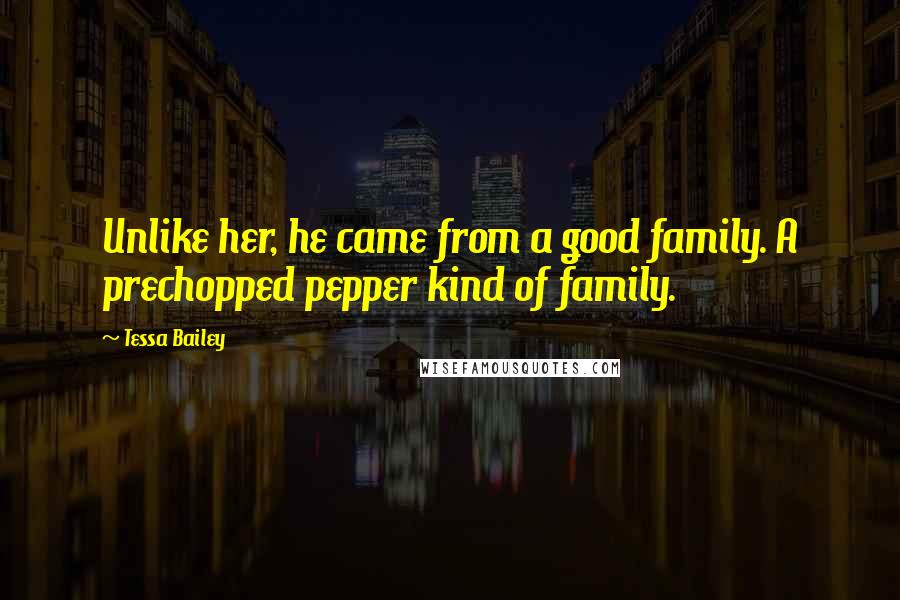 Tessa Bailey Quotes: Unlike her, he came from a good family. A prechopped pepper kind of family.