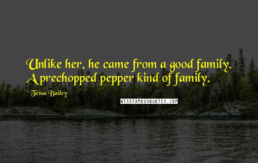 Tessa Bailey Quotes: Unlike her, he came from a good family. A prechopped pepper kind of family.