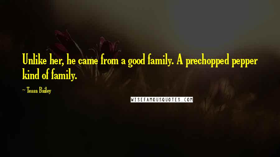 Tessa Bailey Quotes: Unlike her, he came from a good family. A prechopped pepper kind of family.