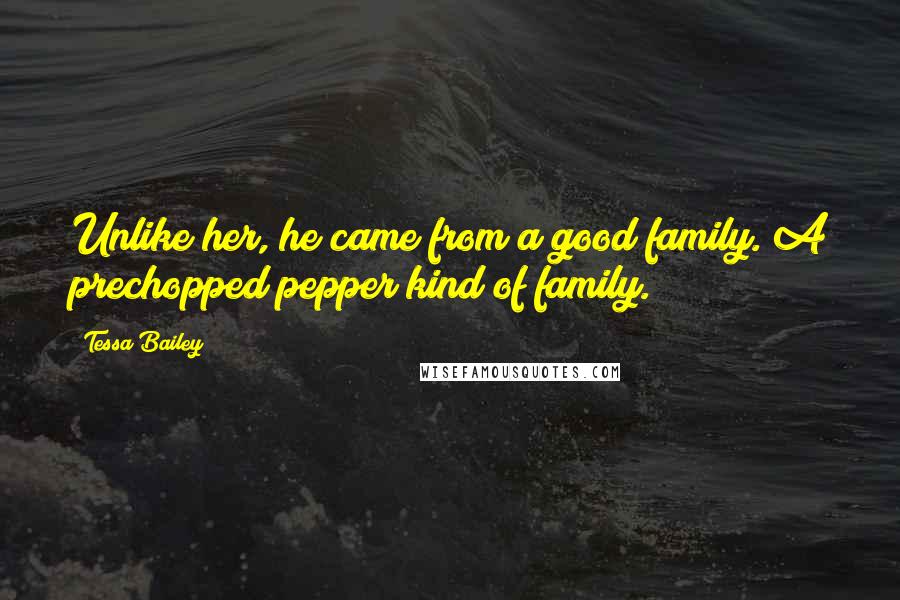 Tessa Bailey Quotes: Unlike her, he came from a good family. A prechopped pepper kind of family.