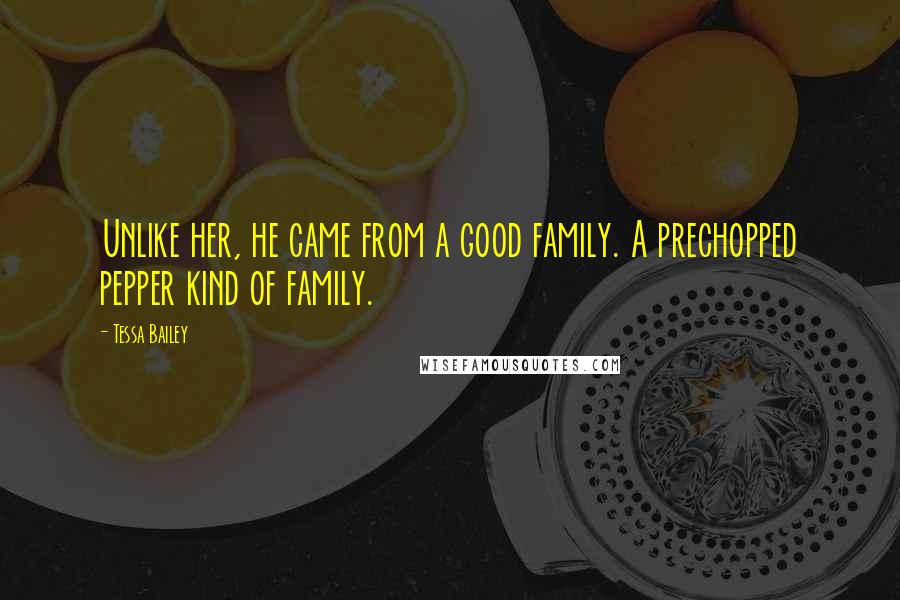 Tessa Bailey Quotes: Unlike her, he came from a good family. A prechopped pepper kind of family.