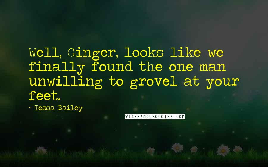 Tessa Bailey Quotes: Well, Ginger, looks like we finally found the one man unwilling to grovel at your feet.