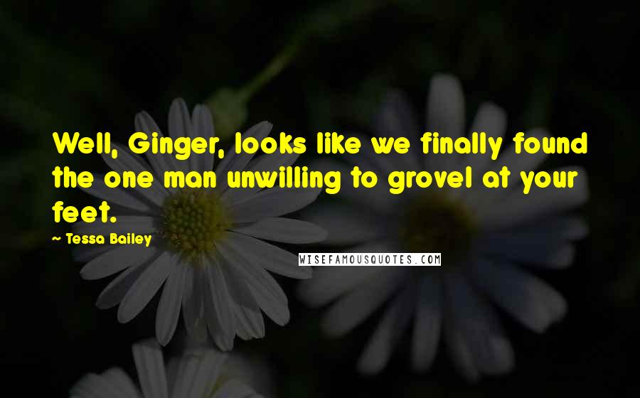 Tessa Bailey Quotes: Well, Ginger, looks like we finally found the one man unwilling to grovel at your feet.