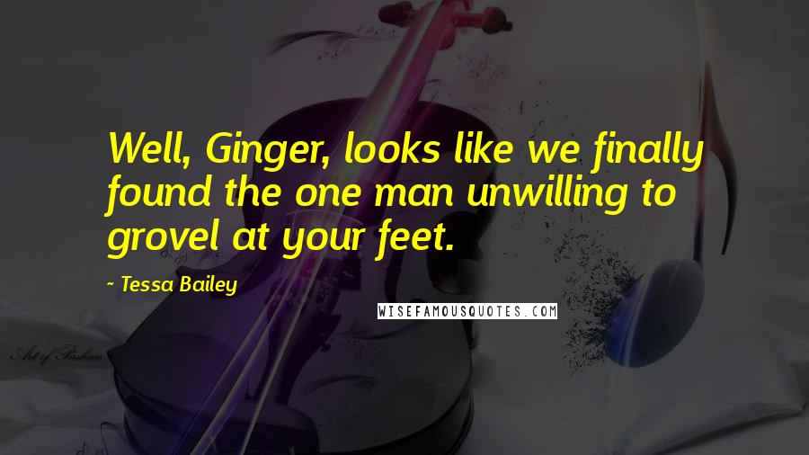 Tessa Bailey Quotes: Well, Ginger, looks like we finally found the one man unwilling to grovel at your feet.