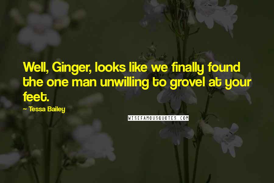 Tessa Bailey Quotes: Well, Ginger, looks like we finally found the one man unwilling to grovel at your feet.