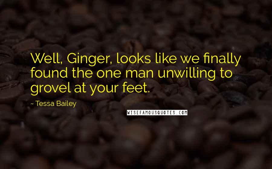 Tessa Bailey Quotes: Well, Ginger, looks like we finally found the one man unwilling to grovel at your feet.