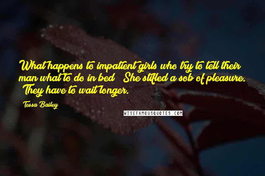 Tessa Bailey Quotes: What happens to impatient girls who try to tell their man what to do in bed?" She stifled a sob of pleasure. "They have to wait longer.