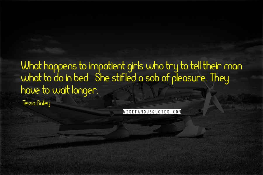 Tessa Bailey Quotes: What happens to impatient girls who try to tell their man what to do in bed?" She stifled a sob of pleasure. "They have to wait longer.