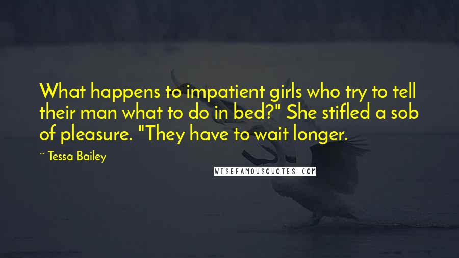 Tessa Bailey Quotes: What happens to impatient girls who try to tell their man what to do in bed?" She stifled a sob of pleasure. "They have to wait longer.