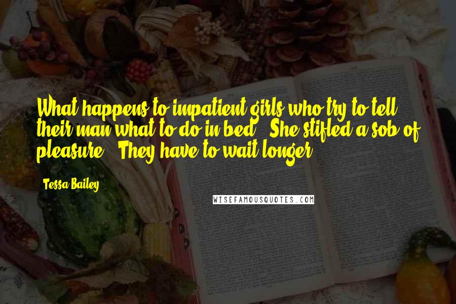 Tessa Bailey Quotes: What happens to impatient girls who try to tell their man what to do in bed?" She stifled a sob of pleasure. "They have to wait longer.