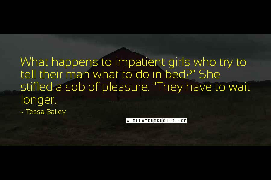 Tessa Bailey Quotes: What happens to impatient girls who try to tell their man what to do in bed?" She stifled a sob of pleasure. "They have to wait longer.