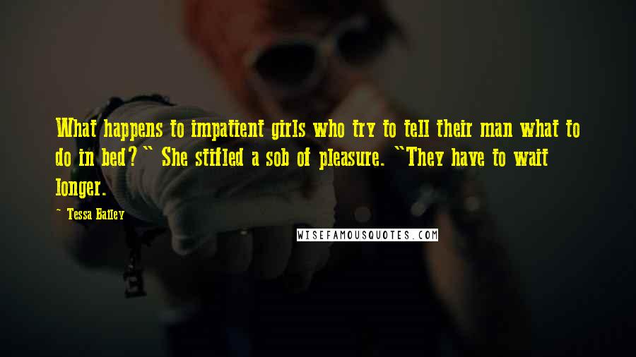 Tessa Bailey Quotes: What happens to impatient girls who try to tell their man what to do in bed?" She stifled a sob of pleasure. "They have to wait longer.