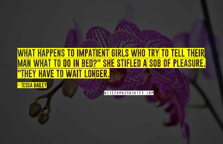 Tessa Bailey Quotes: What happens to impatient girls who try to tell their man what to do in bed?" She stifled a sob of pleasure. "They have to wait longer.