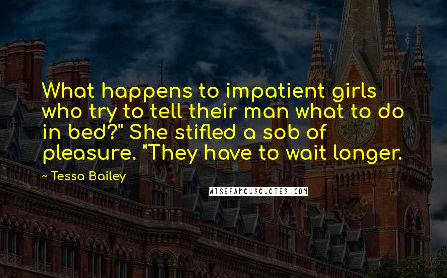 Tessa Bailey Quotes: What happens to impatient girls who try to tell their man what to do in bed?" She stifled a sob of pleasure. "They have to wait longer.