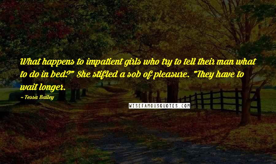Tessa Bailey Quotes: What happens to impatient girls who try to tell their man what to do in bed?" She stifled a sob of pleasure. "They have to wait longer.